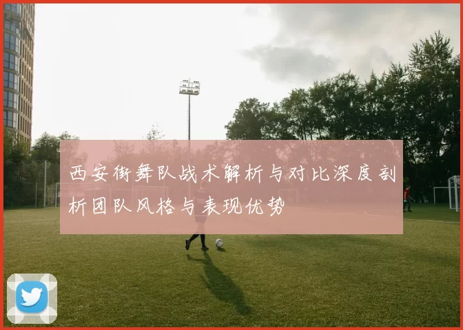 西安街舞队战术解析与对比深度剖析团队风格与表现优势