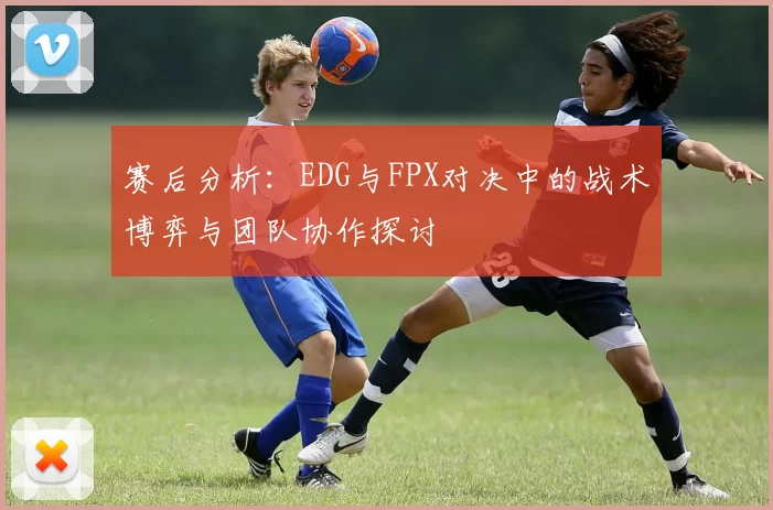 赛后分析：EDG与FPX对决中的战术博弈与团队协作探讨