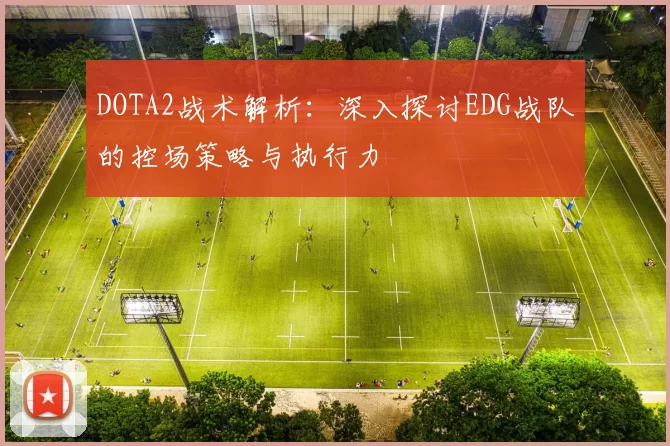 DOTA2战术解析：深入探讨EDG战队的控场策略与执行力