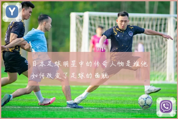 日本足球明星中的传奇人物是谁他如何改变了足球的面貌