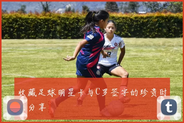 收藏足球明星卡与C罗签字的珍贵时刻分享