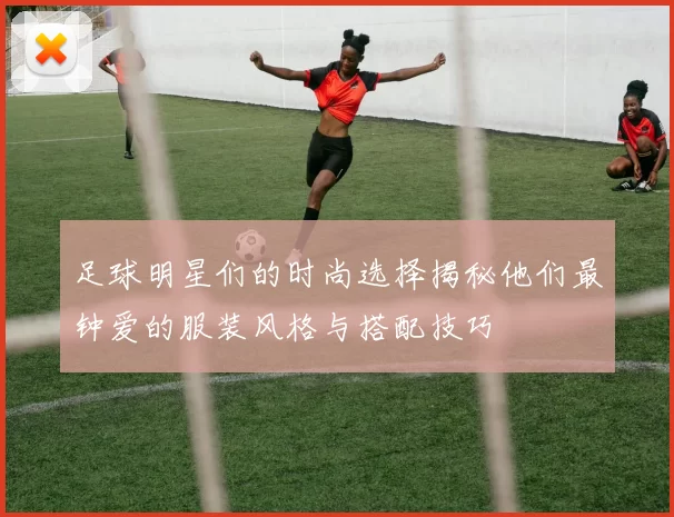 足球明星们的时尚选择揭秘他们最钟爱的服装风格与搭配技巧