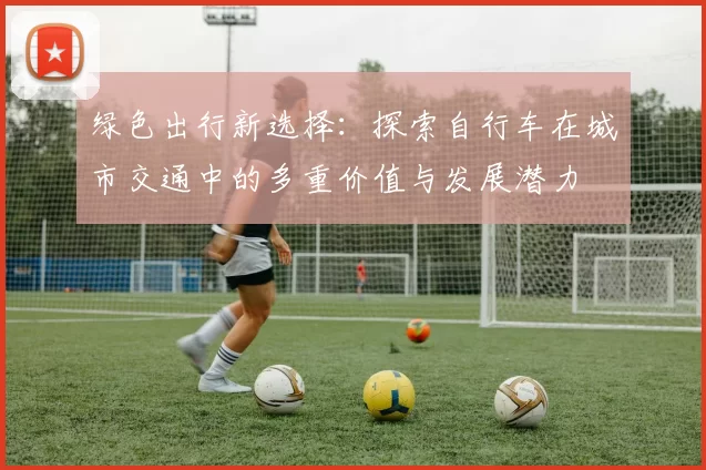 绿色出行新选择：探索自行车在城市交通中的多重价值与发展潜力