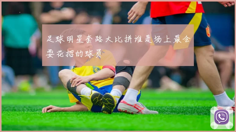 足球明星套路大比拼谁是场上最会耍花招的球员