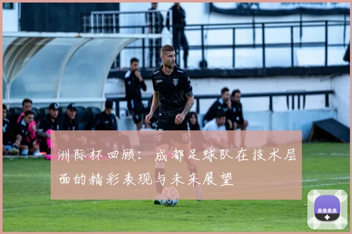 洲际杯回顾：成都足球队在技术层面的精彩表现与未来展望
