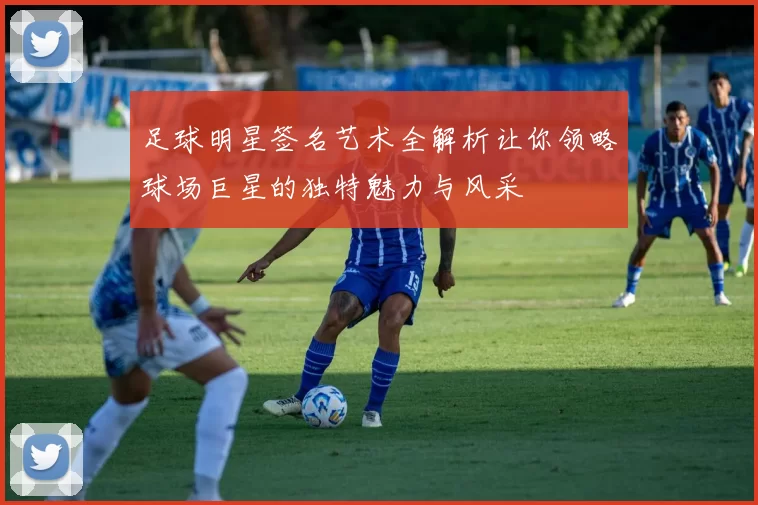 足球明星签名艺术全解析让你领略球场巨星的独特魅力与风采