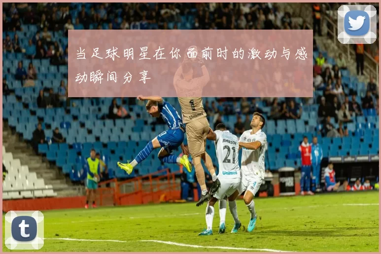 当足球明星在你面前时的激动与感动瞬间分享