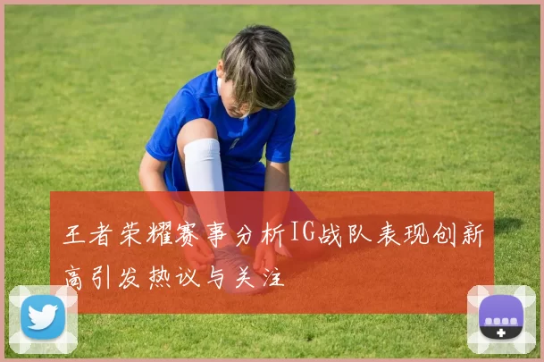 王者荣耀赛事分析IG战队表现创新高引发热议与关注