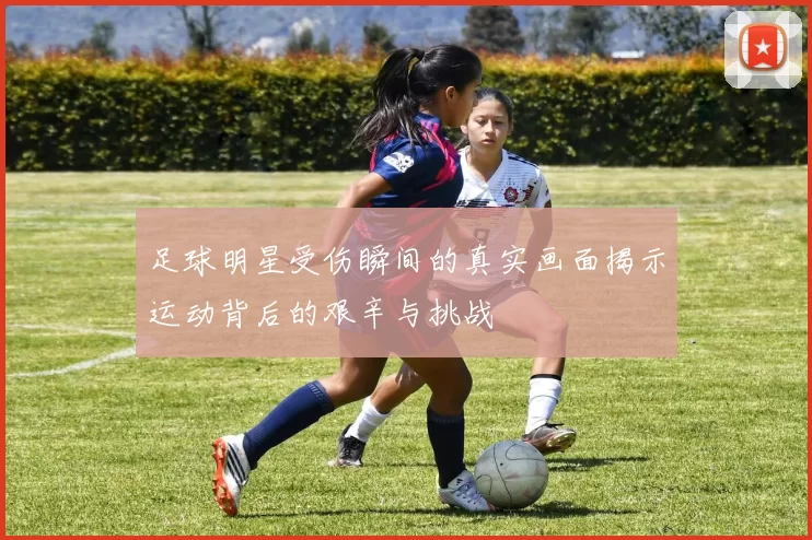 足球明星受伤瞬间的真实画面揭示运动背后的艰辛与挑战