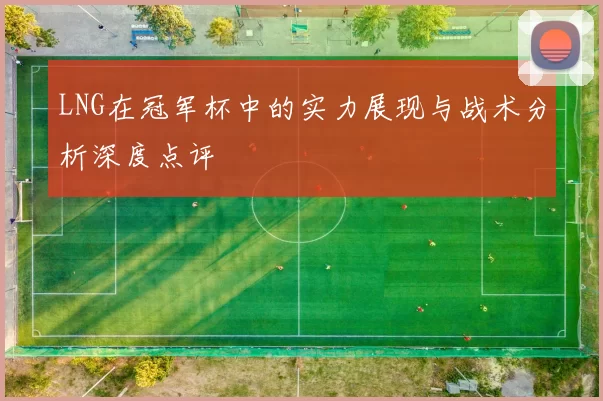 LNG在冠军杯中的实力展现与战术分析深度点评