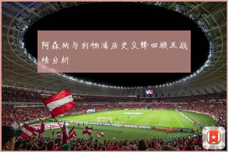 阿森纳与利物浦历史交锋回顾及战绩分析