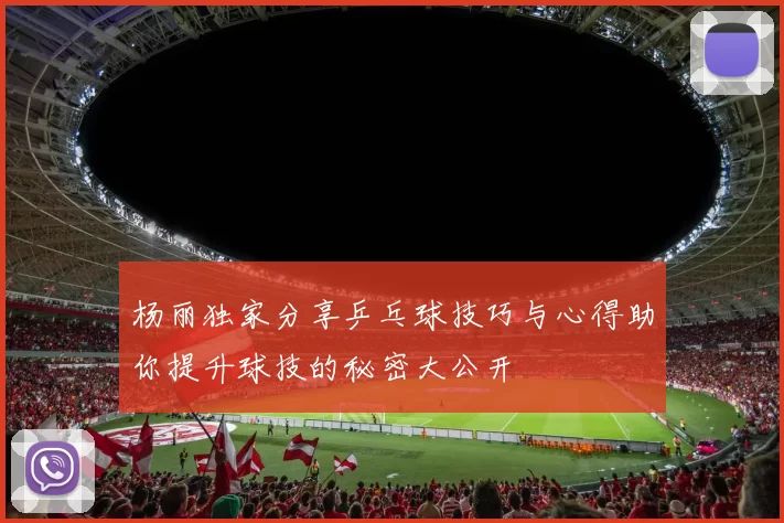 杨丽独家分享乒乓球技巧与心得助你提升球技的秘密大公开