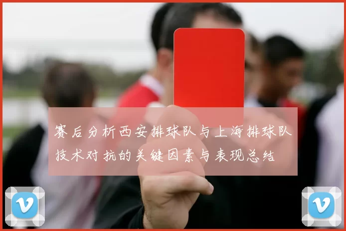赛后分析西安排球队与上海排球队技术对抗的关键因素与表现总结