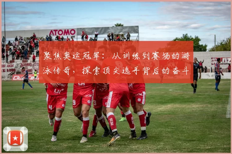 聚焦奥运冠军：从训练到赛场的游泳传奇，探索顶尖选手背后的奋斗与坚持