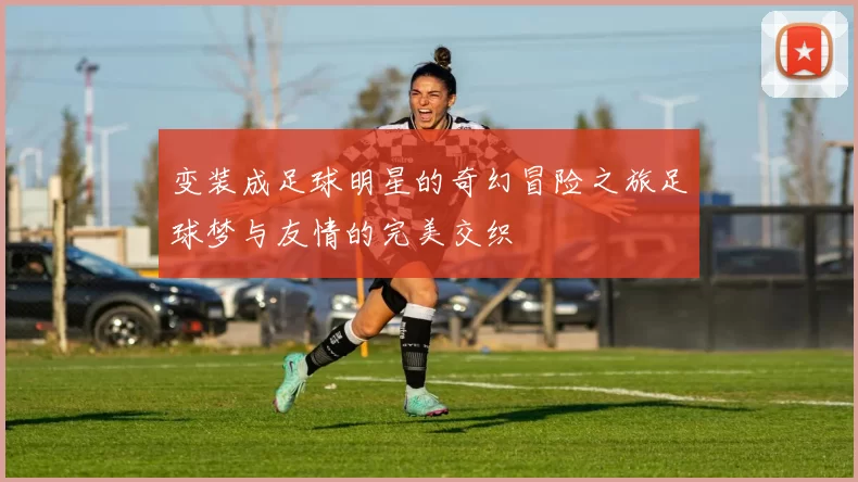 变装成足球明星的奇幻冒险之旅足球梦与友情的完美交织