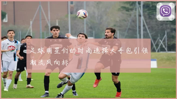 足球明星们的时尚选择大手包引领潮流风向标