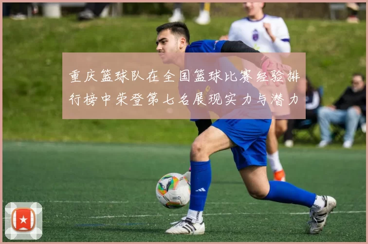 重庆篮球队在全国篮球比赛经验排行榜中荣登第七名展现实力与潜力