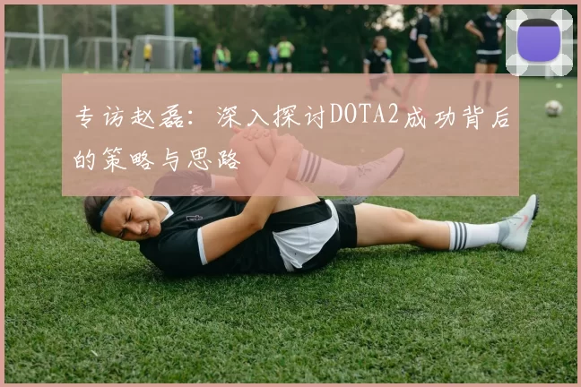 专访赵磊：深入探讨DOTA2成功背后的策略与思路