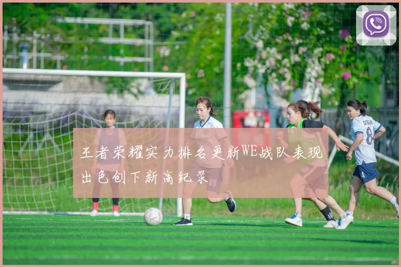 王者荣耀实力排名更新WE战队表现出色创下新高纪录