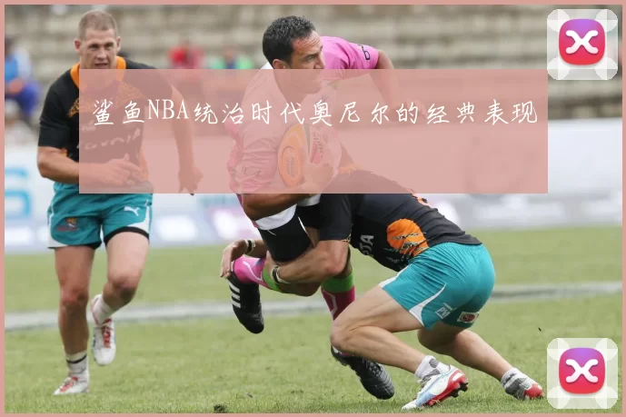 鲨鱼NBA统治时代奥尼尔的经典表现