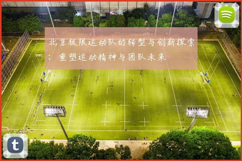 北京极限运动队的转型与创新探索：重塑运动精神与团队未来