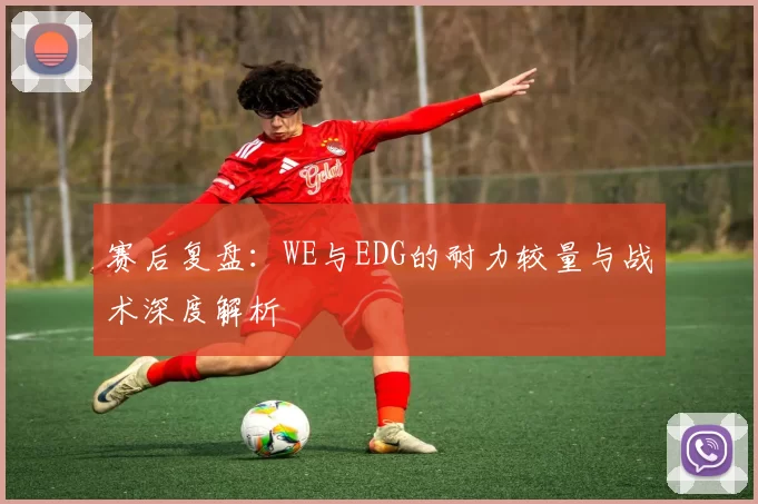 赛后复盘：WE与EDG的耐力较量与战术深度解析