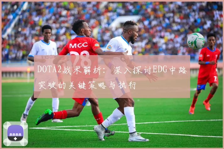 DOTA2战术解析：深入探讨EDG中路突破的关键策略与执行