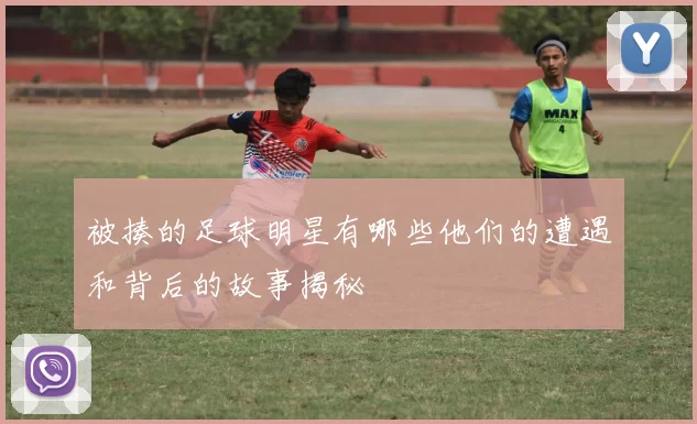 被揍的足球明星有哪些他们的遭遇和背后的故事揭秘