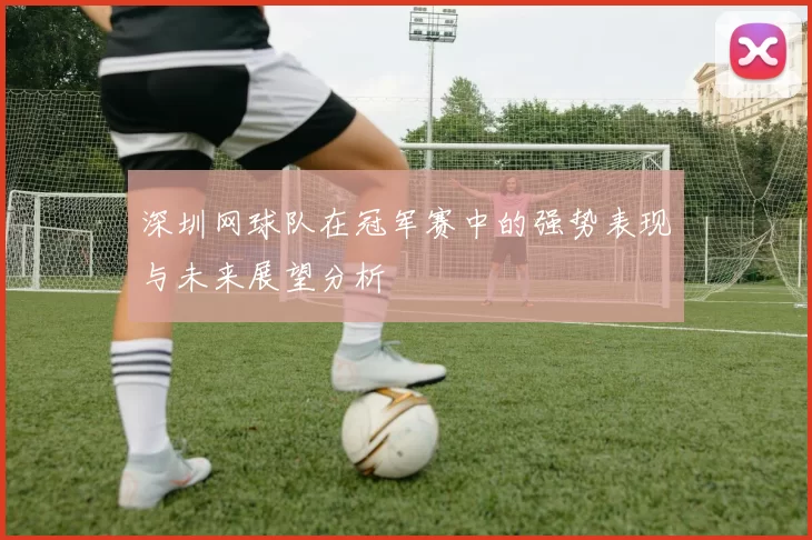 深圳网球队在冠军赛中的强势表现与未来展望分析