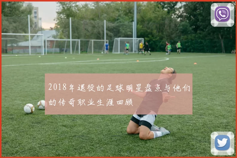 2018年退役的足球明星盘点与他们的传奇职业生涯回顾