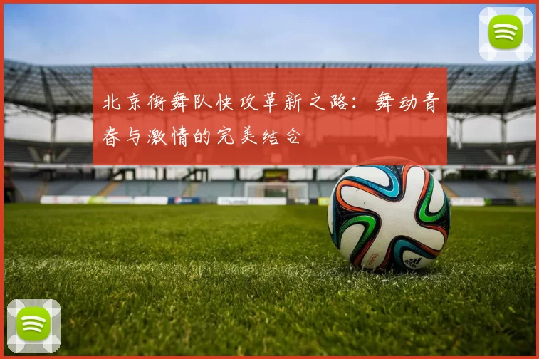 北京街舞队快攻革新之路：舞动青春与激情的完美结合