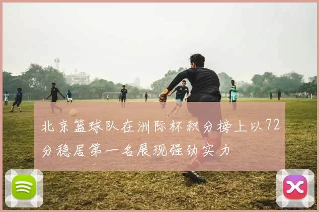 北京篮球队在洲际杯积分榜上以72分稳居第一名展现强劲实力