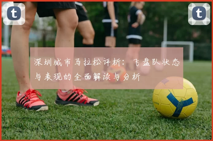 深圳城市马拉松评析：飞盘队状态与表现的全面解读与分析