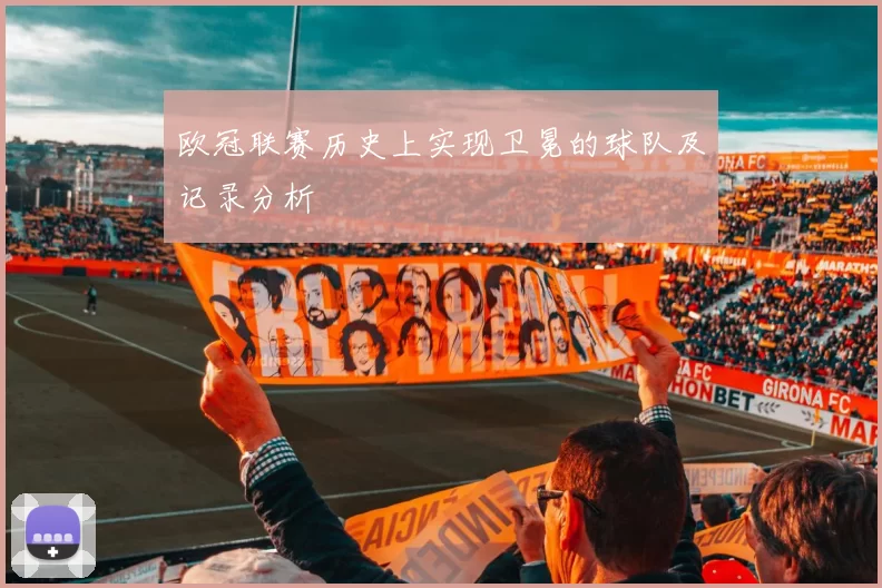 欧冠联赛历史上实现卫冕的球队及记录分析