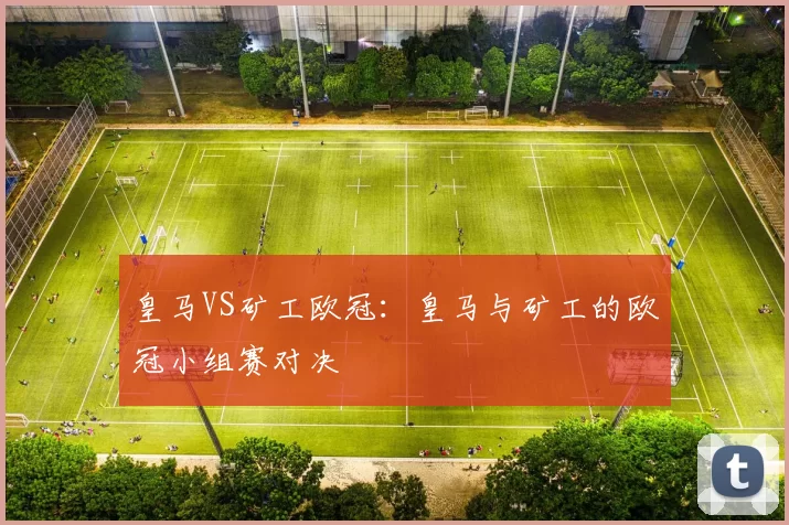 皇马VS矿工欧冠：皇马与矿工的欧冠小组赛对决