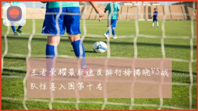 王者荣耀最新速度排行榜揭晓V5战队惊喜入围第十名