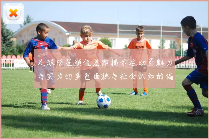 足球明星颜值差距揭示运动员魅力与实力的多重面貌与社会认知的偏差