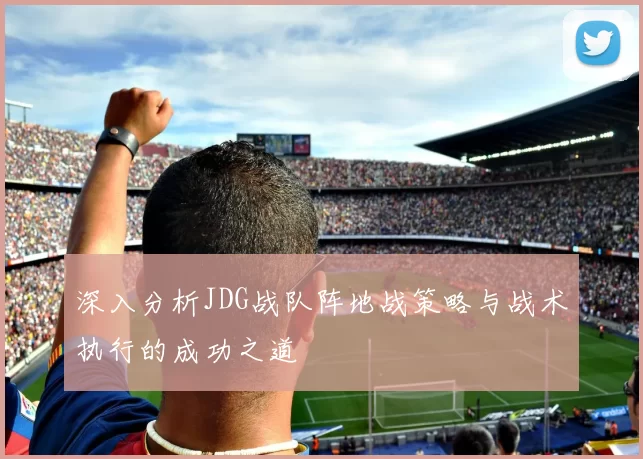 深入分析JDG战队阵地战策略与战术执行的成功之道