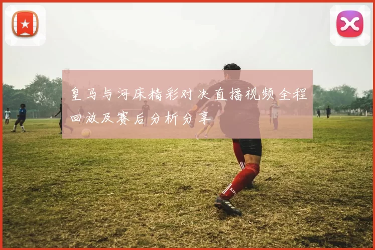 皇马与河床精彩对决直播视频全程回放及赛后分析分享