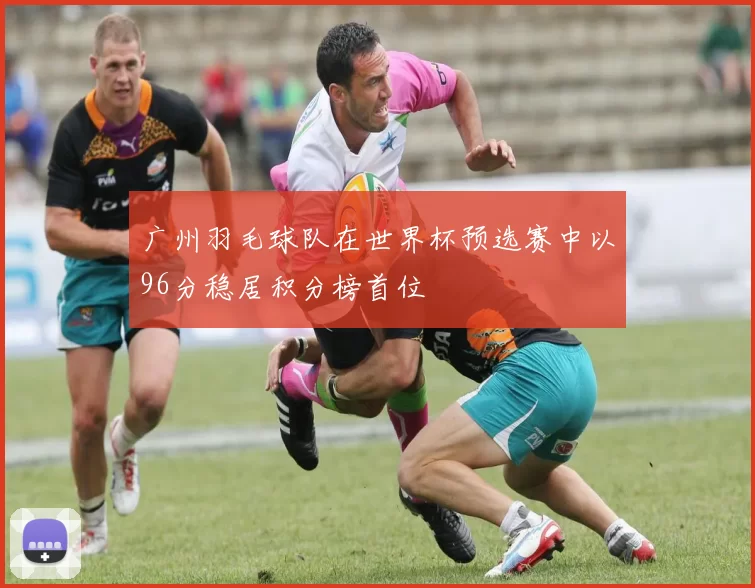 广州羽毛球队在世界杯预选赛中以96分稳居积分榜首位