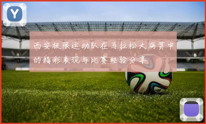 西安极限运动队在马拉松大满贯中的精彩表现与比赛经验分享