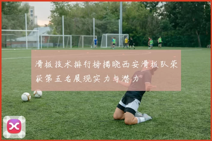滑板技术排行榜揭晓西安滑板队荣获第五名展现实力与潜力