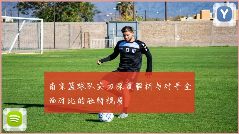 南京篮球队实力深度解析与对手全面对比的独特视角