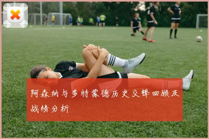 阿森纳与多特蒙德历史交锋回顾及战绩分析