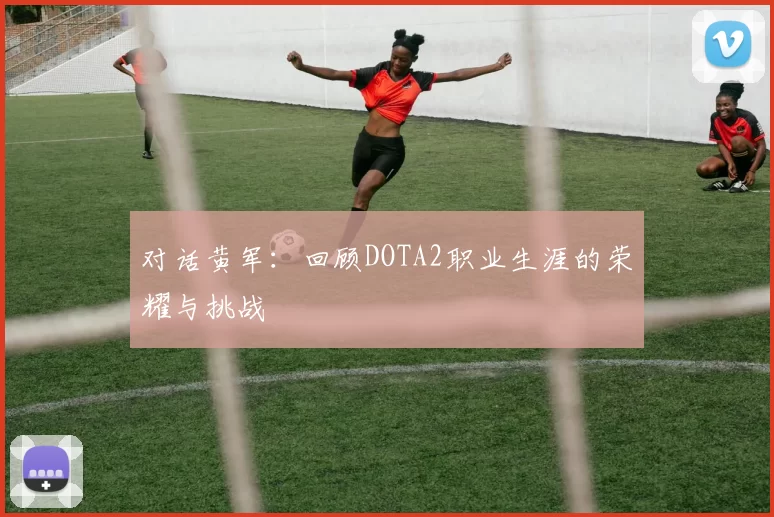 对话黄军：回顾DOTA2职业生涯的荣耀与挑战