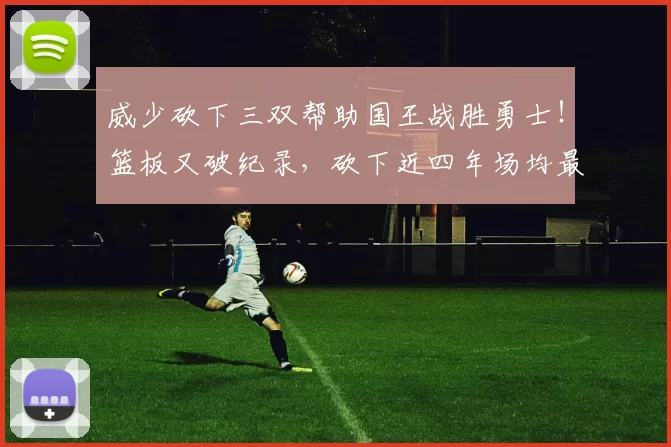 威少砍下三双帮助国王战胜勇士！篮板又破纪录，砍下近四年场均最高得分