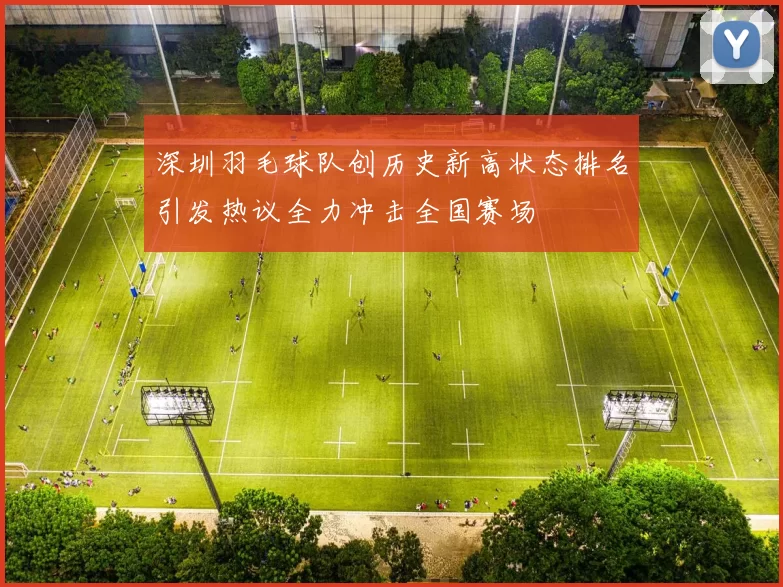 深圳羽毛球队创历史新高状态排名引发热议全力冲击全国赛场