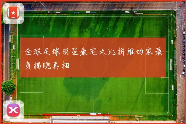 全球足球明星豪宅大比拼谁的家最贵揭晓真相