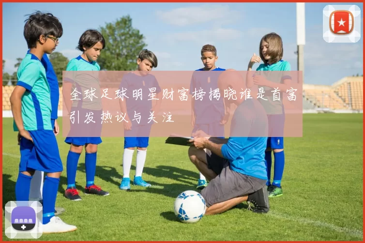 全球足球明星财富榜揭晓谁是首富引发热议与关注