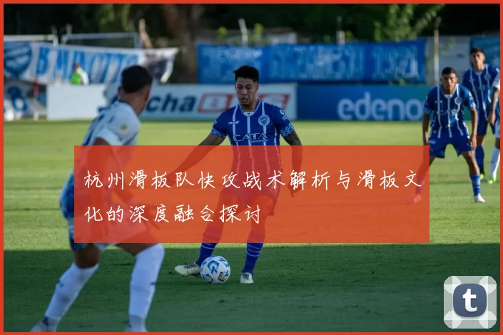 杭州滑板队快攻战术解析与滑板文化的深度融合探讨